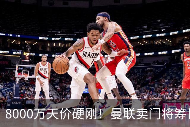 8000万天价硬刚！曼联卖门将筹巨资，重磅中场交易能成吗？